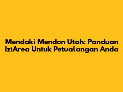 Mendaki Mendon Utah: Panduan IziArea Untuk Petualangan Anda