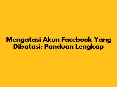 Mengatasi Akun Facebook Yang Dibatasi: Panduan Lengkap