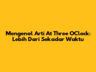 Mengenal Arti 'At Three O'Clock': Lebih Dari Sekadar Waktu