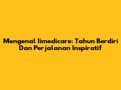 Mengenal Iimedicare: Tahun Berdiri Dan Perjalanan Inspiratif