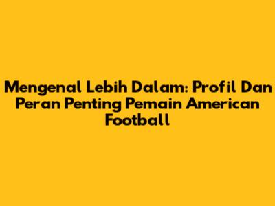 Mengenal Lebih Dalam: Profil Dan Peran Penting Pemain American Football