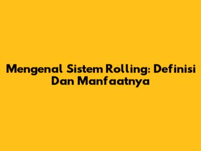 Mengenal Sistem Rolling: Definisi Dan Manfaatnya