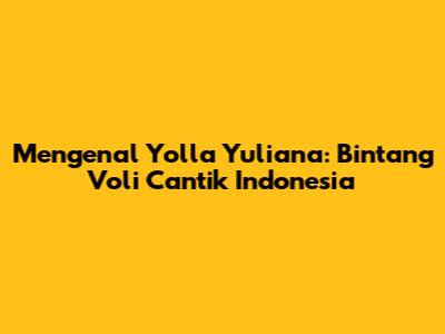 Mengenal Yolla Yuliana: Bintang Voli Cantik Indonesia