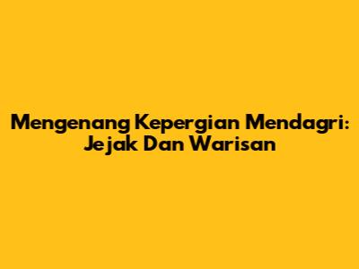Mengenang Kepergian Mendagri: Jejak Dan Warisan