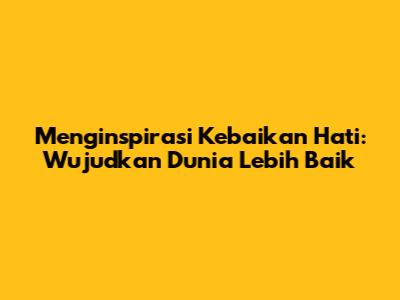 Menginspirasi Kebaikan Hati: Wujudkan Dunia Lebih Baik