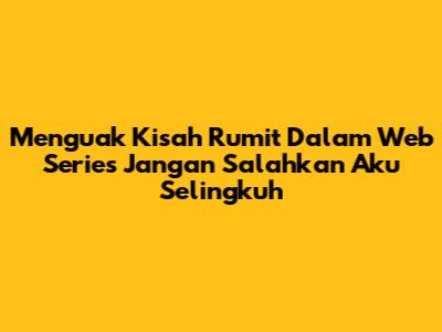 Menguak Kisah Rumit Dalam Web Series Jangan Salahkan Aku Selingkuh