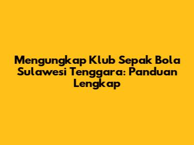 Mengungkap Klub Sepak Bola Sulawesi Tenggara: Panduan Lengkap