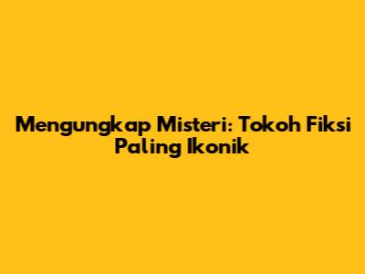 Mengungkap Misteri: Tokoh Fiksi Paling Ikonik