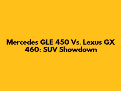 Mercedes GLE 450 Vs. Lexus GX 460: SUV Showdown