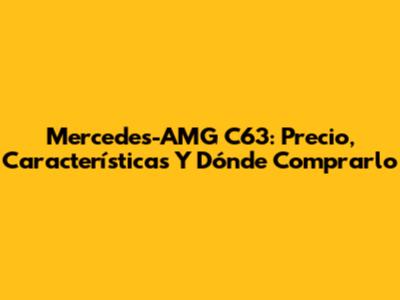 Mercedes-AMG C63: Precio, Características Y Dónde Comprarlo