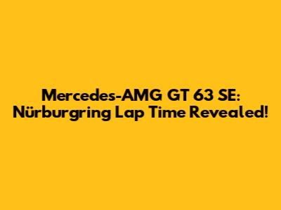 Mercedes-AMG GT 63 SE: Nürburgring Lap Time Revealed!
