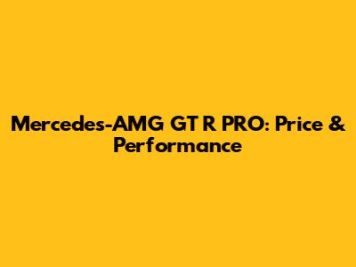 Mercedes-AMG GT R PRO: Price & Performance