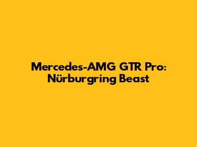 Mercedes-AMG GTR Pro: Nürburgring Beast
