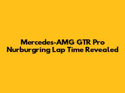 Mercedes-AMG GTR Pro Nurburgring Lap Time Revealed