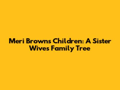 Meri Brown's Children: A Sister Wives Family Tree