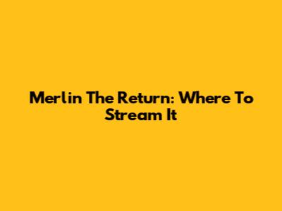 Merlin The Return: Where To Stream It