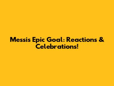 Messi's Epic Goal: Reactions & Celebrations!