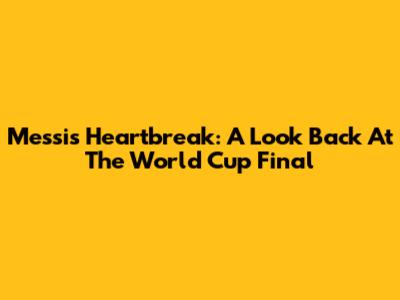 Messi's Heartbreak: A Look Back At The World Cup Final
