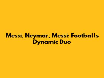 Messi, Neymar, Messi: Football's Dynamic Duo