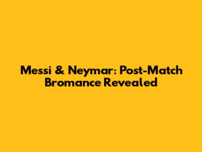 Messi & Neymar: Post-Match Bromance Revealed