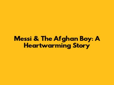 Messi & The Afghan Boy: A Heartwarming Story