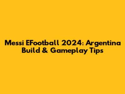 Messi EFootball 2024: Argentina Build & Gameplay Tips