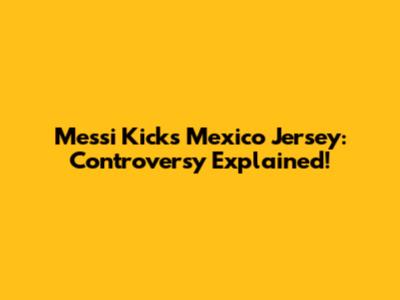 Messi Kicks Mexico Jersey: Controversy Explained!