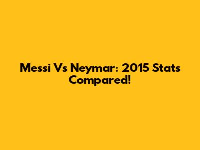 Messi Vs Neymar: 2015 Stats Compared!