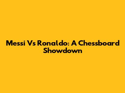 Messi Vs Ronaldo: A Chessboard Showdown