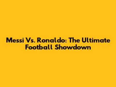 Messi Vs. Ronaldo: The Ultimate Football Showdown