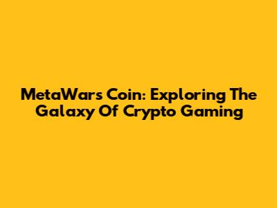 MetaWars Coin: Exploring The Galaxy Of Crypto Gaming
