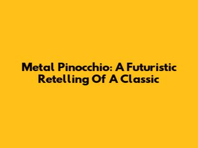 Metal Pinocchio: A Futuristic Retelling Of A Classic