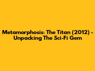 Metamorphosis: The Titan (2012) - Unpacking The Sci-Fi Gem