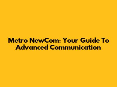 Metro NewCom: Your Guide To Advanced Communication