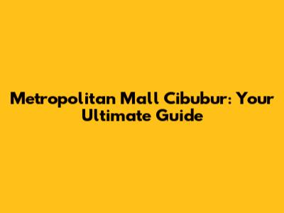 Metropolitan Mall Cibubur: Your Ultimate Guide