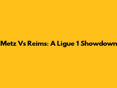 Metz Vs Reims: A Ligue 1 Showdown