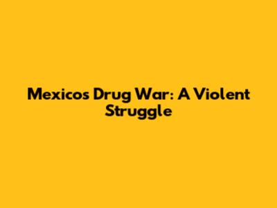 Mexico's Drug War: A Violent Struggle