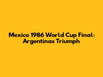 Mexico 1986 World Cup Final: Argentina's Triumph