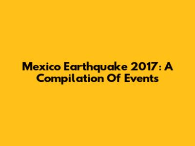 Mexico Earthquake 2017: A Compilation Of Events