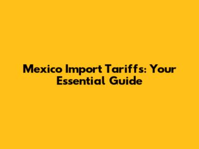 Mexico Import Tariffs: Your Essential Guide