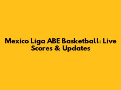Mexico Liga ABE Basketball: Live Scores & Updates