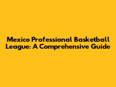 Mexico Professional Basketball League: A Comprehensive Guide