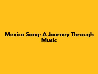 Mexico Song: A Journey Through Music