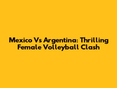 Mexico Vs Argentina: Thrilling Female Volleyball Clash