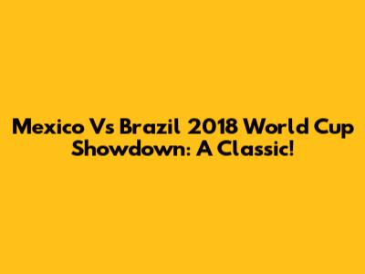 Mexico Vs Brazil 2018 World Cup Showdown: A Classic!