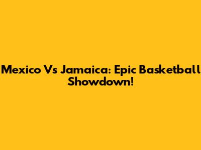 Mexico Vs Jamaica: Epic Basketball Showdown!