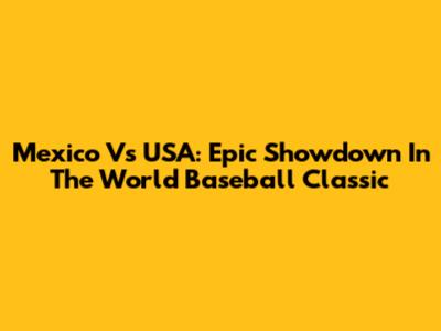 Mexico Vs USA: Epic Showdown In The World Baseball Classic