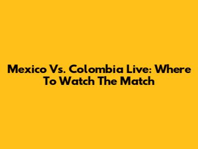 Mexico Vs. Colombia Live: Where To Watch The Match