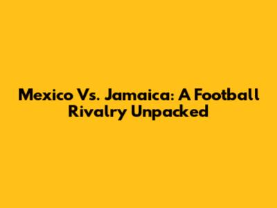 Mexico Vs. Jamaica: A Football Rivalry Unpacked