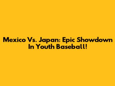 Mexico Vs. Japan: Epic Showdown In Youth Baseball!